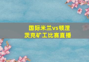 国际米兰vs顿涅茨克矿工比赛直播