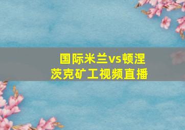 国际米兰vs顿涅茨克矿工视频直播