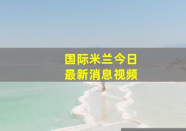 国际米兰今日最新消息视频