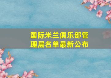 国际米兰俱乐部管理层名单最新公布