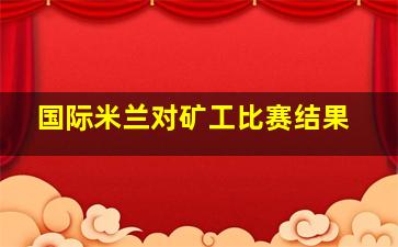 国际米兰对矿工比赛结果