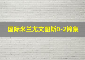 国际米兰尤文图斯0-2锦集