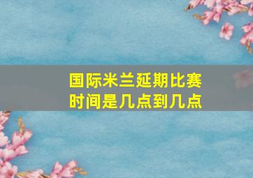 国际米兰延期比赛时间是几点到几点