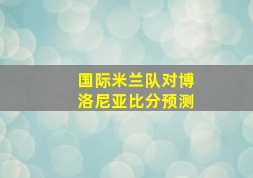 国际米兰队对博洛尼亚比分预测