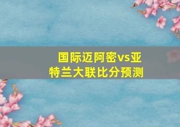 国际迈阿密vs亚特兰大联比分预测