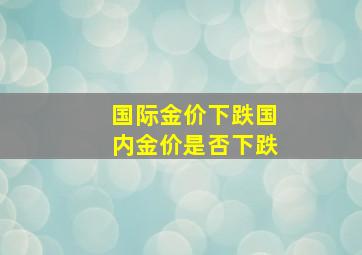 国际金价下跌国内金价是否下跌