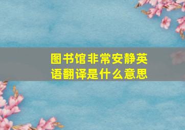 图书馆非常安静英语翻译是什么意思