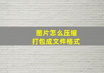 图片怎么压缩打包成文件格式