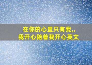 在你的心里只有我,,我开心陪着我开心英文