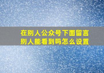 在别人公众号下面留言别人能看到吗怎么设置