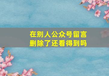 在别人公众号留言删除了还看得到吗