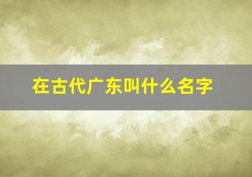 在古代广东叫什么名字