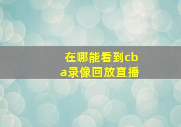 在哪能看到cba录像回放直播