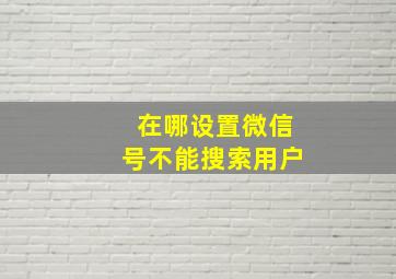 在哪设置微信号不能搜索用户