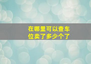 在哪里可以查车位卖了多少个了