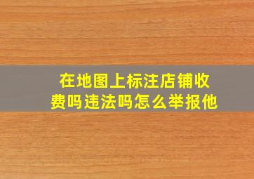 在地图上标注店铺收费吗违法吗怎么举报他