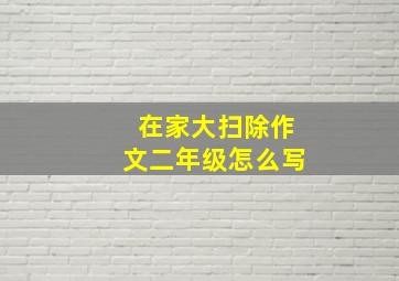 在家大扫除作文二年级怎么写