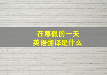 在寒假的一天英语翻译是什么