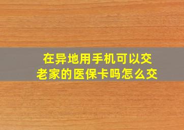 在异地用手机可以交老家的医保卡吗怎么交