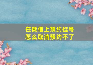 在微信上预约挂号怎么取消预约不了