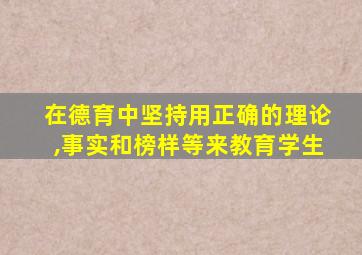 在德育中坚持用正确的理论,事实和榜样等来教育学生