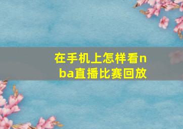 在手机上怎样看nba直播比赛回放