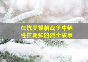 在抗美援朝战争中牺牲在朝鲜的烈士故事