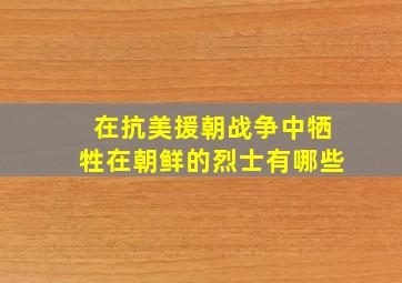 在抗美援朝战争中牺牲在朝鲜的烈士有哪些