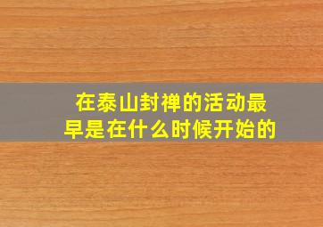 在泰山封禅的活动最早是在什么时候开始的