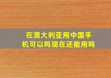 在澳大利亚用中国手机可以吗现在还能用吗