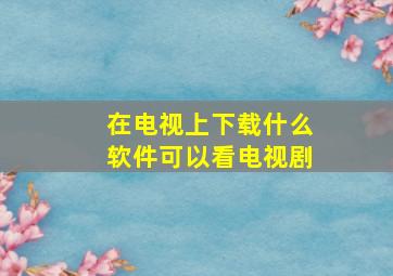 在电视上下载什么软件可以看电视剧