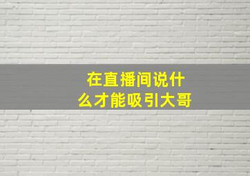 在直播间说什么才能吸引大哥