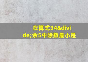 在算式34÷余5中除数最小是