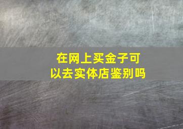 在网上买金子可以去实体店鉴别吗