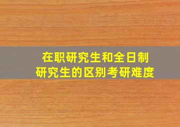 在职研究生和全日制研究生的区别考研难度