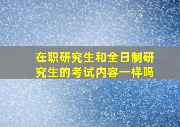 在职研究生和全日制研究生的考试内容一样吗