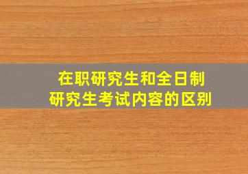 在职研究生和全日制研究生考试内容的区别