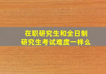 在职研究生和全日制研究生考试难度一样么