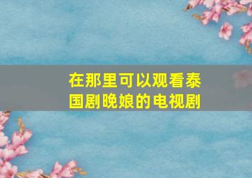 在那里可以观看泰国剧晚娘的电视剧