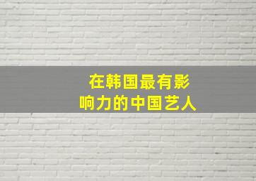 在韩国最有影响力的中国艺人