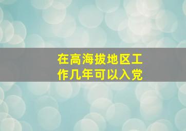 在高海拔地区工作几年可以入党