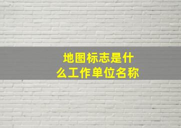 地图标志是什么工作单位名称