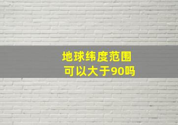 地球纬度范围可以大于90吗