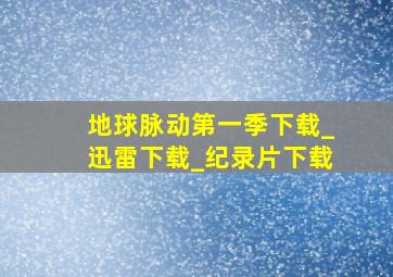 地球脉动第一季下载_迅雷下载_纪录片下载