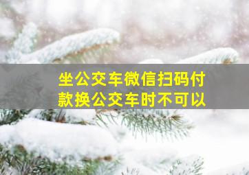 坐公交车微信扫码付款换公交车时不可以