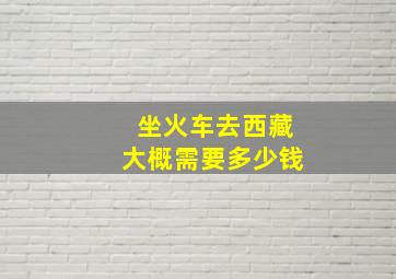 坐火车去西藏大概需要多少钱