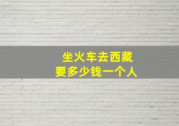 坐火车去西藏要多少钱一个人