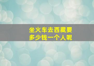 坐火车去西藏要多少钱一个人呢