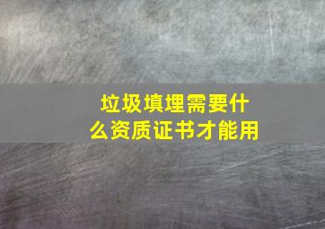 垃圾填埋需要什么资质证书才能用