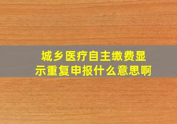 城乡医疗自主缴费显示重复申报什么意思啊